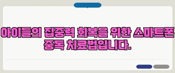 아이들의 집중력 회복을 위한 스마트폰 중독 치료법입니다.